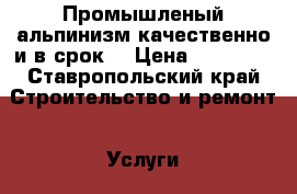 Промышленый альпинизм качественно и в срок  › Цена ­ 18 000 - Ставропольский край Строительство и ремонт » Услуги   . Ставропольский край